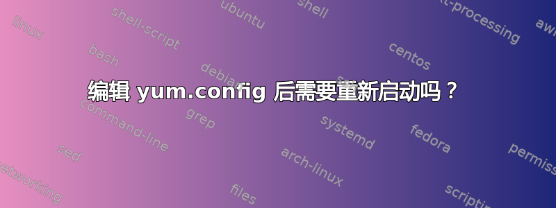 编辑 yum.config 后需要重新启动吗？