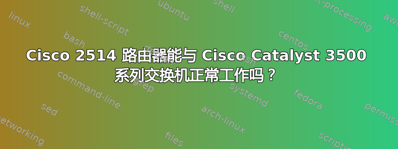 Cisco 2514 路由器能与 Cisco Catalyst 3500 系列交换机正常工作吗？