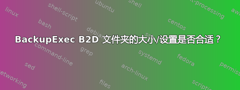 BackupExec B2D 文件夹的大小/设置是否合适？