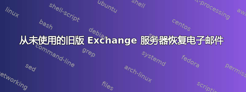 从未使用的旧版 Exchange 服务器恢复电子邮件