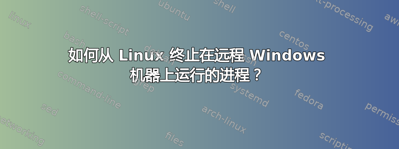 如何从 Linux 终止在远程 Windows 机器上运行的进程？