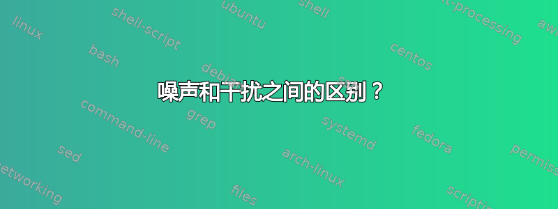 噪声和干扰之间的区别？ 