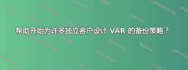 帮助开始为许多独立客户设计 VAR 的备份策略？