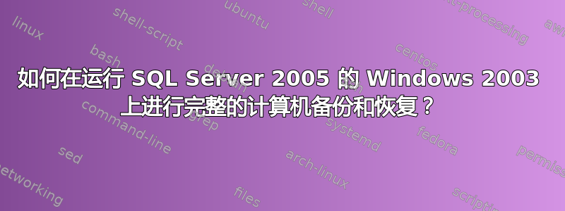 如何在运行 SQL Server 2005 的 Windows 2003 上进行完整的计算机备份和恢复？