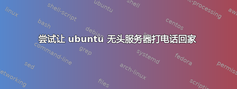 尝试让 ubuntu 无头服务器打电话回家