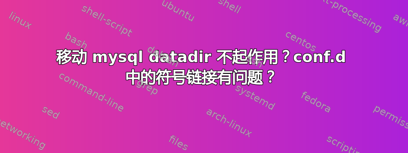 移动 mysql datadir 不起作用？conf.d 中的符号链接有问题？