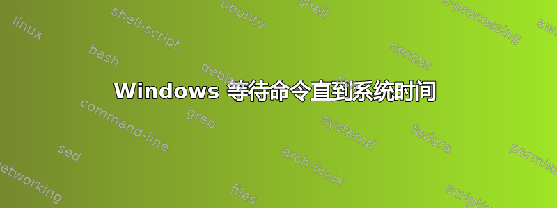 Windows 等待命令直到系统时间