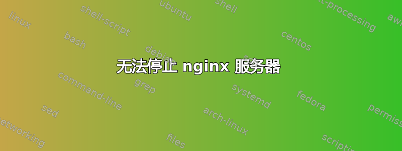 无法停止 nginx 服务器