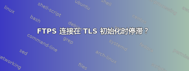 FTPS 连接在 TLS 初始化时停滞？