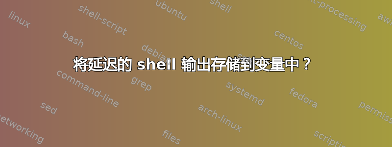 将延迟的 shell 输出存储到变量中？