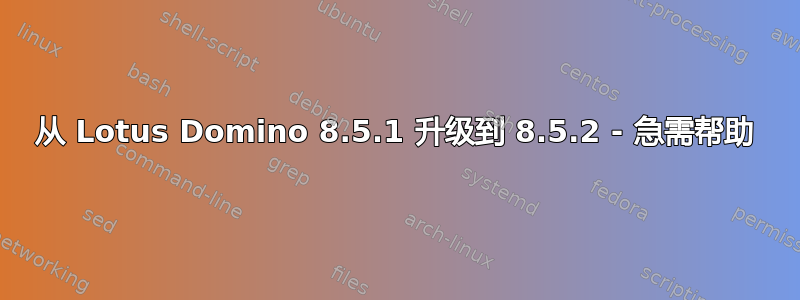 从 Lotus Domino 8.5.1 升级到 8.5.2 - 急需帮助