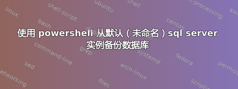 使用 powershell 从默认（未命名）sql server 实例备份数据库