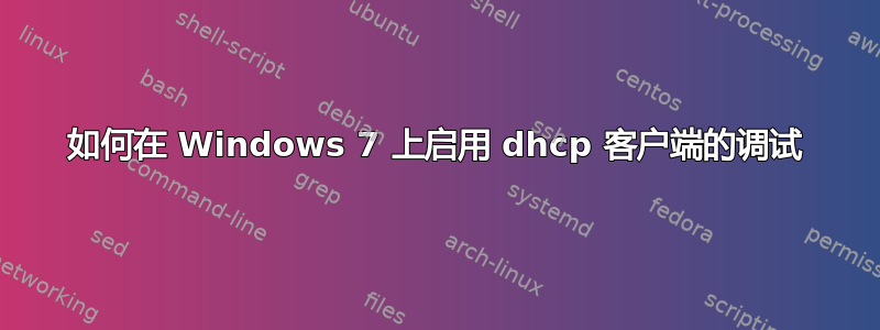 如何在 Windows 7 上启用 dhcp 客户端的调试