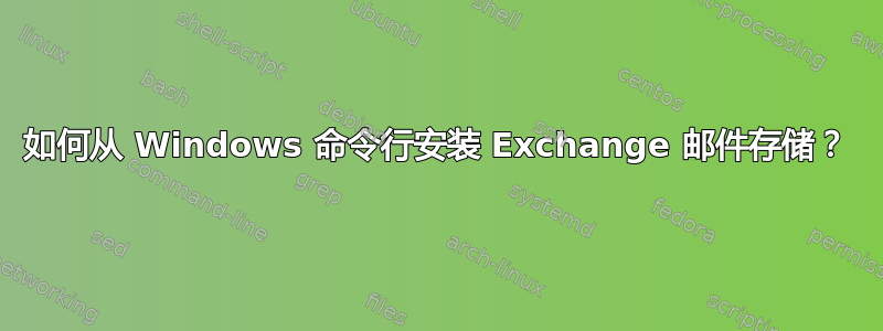 如何从 Windows 命令行安装 Exchange 邮件存储？