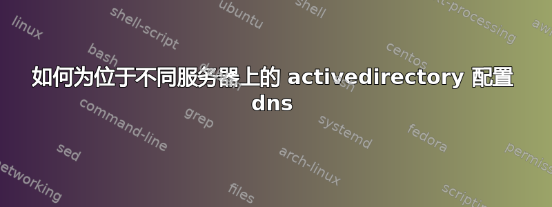 如何为位于不同服务器上的 activedirectory 配置 dns