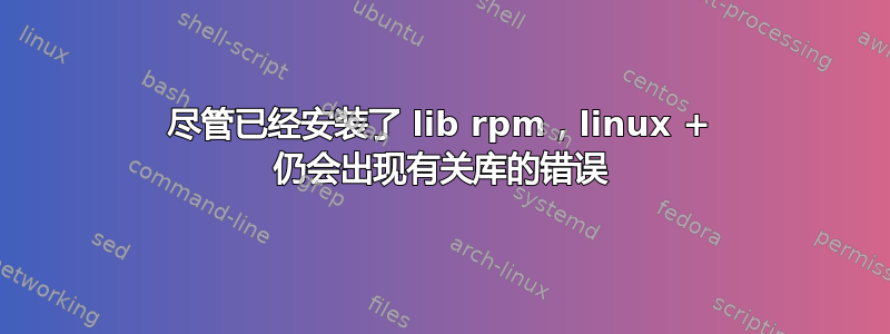 尽管已经安装了 lib rpm，linux + 仍会出现有关库的错误