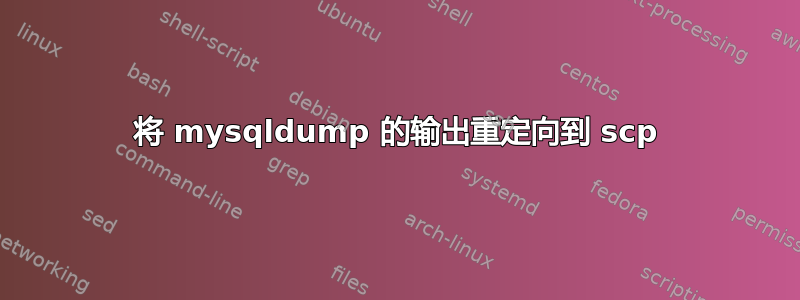 将 mysqldump 的输出重定向到 scp