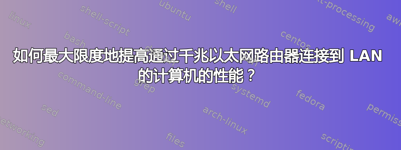 如何最大限度地提高通过千兆以太网路由器连接到 LAN 的计算机的性能？