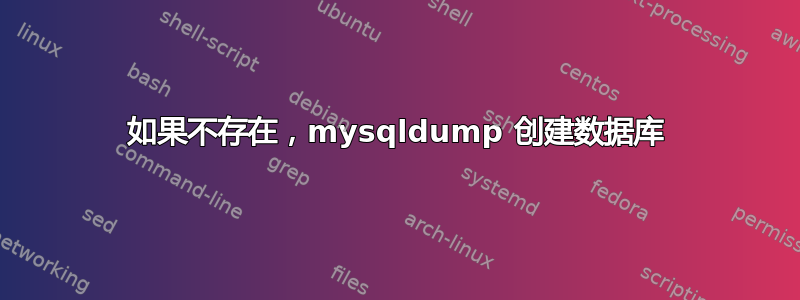 如果不存在，mysqldump 创建数据库