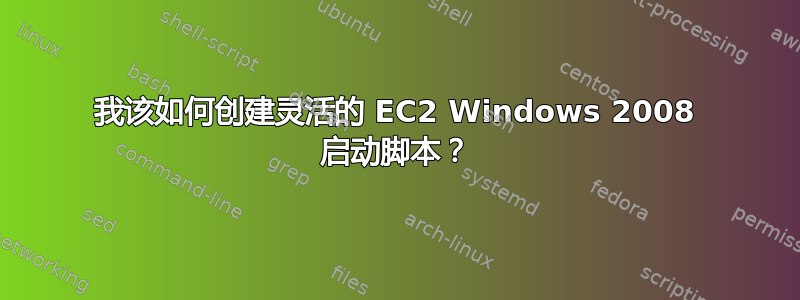 我该如何创建灵活的 EC2 Windows 2008 启动脚本？