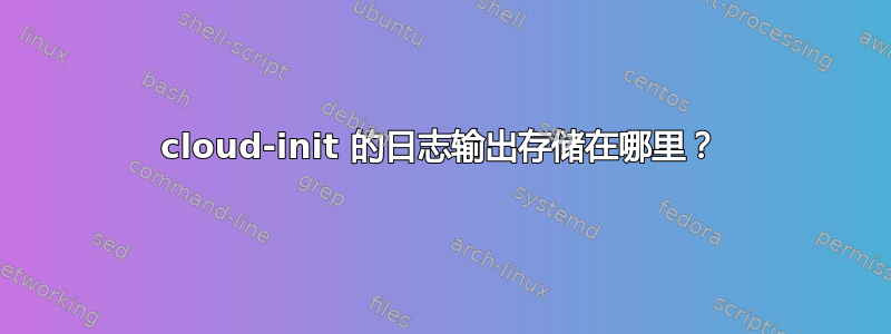 cloud-init 的日志输出存储在哪里？