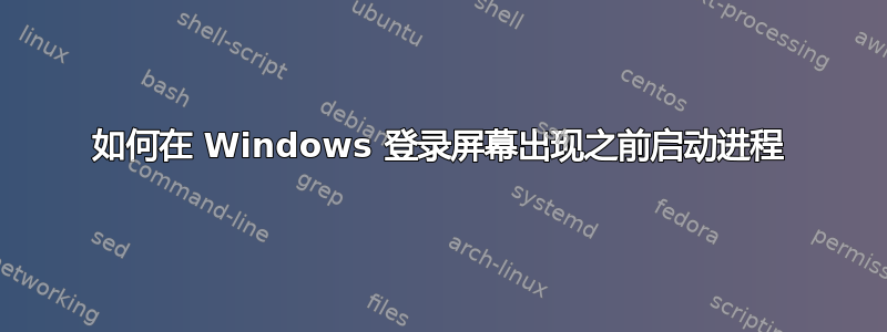 如何在 Windows 登录屏幕出现之前启动进程