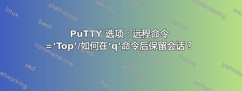 PuTTY 选项：远程命令 =‘Top’/如何在‘q’命令后保留会话？