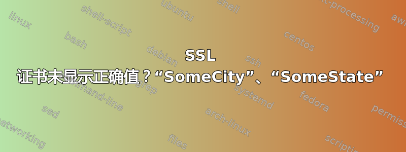 SSL 证书未显示正确值？“SomeCity”、“SomeState”