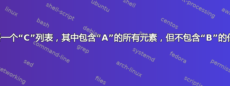 我们需要一个“C”列表，其中包含“A”的所有元素，但不包含“B”的任何元素