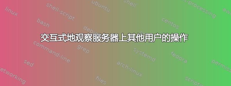 交互式地观察服务器上其他用户的操作