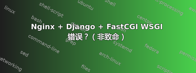 Nginx + Django + FastCGI WSGI 错误？（非致命）