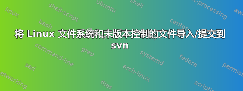 将 Linux 文件系统和未版本控制的文件导入/提交到 svn