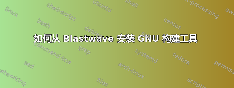 如何从 Blastwave 安装 GNU 构建工具