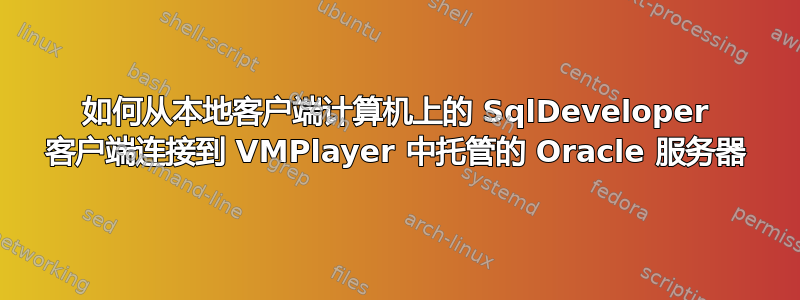 如何从本地客户端计算机上的 SqlDeveloper 客户端连接到 VMPlayer 中托管的 Oracle 服务器