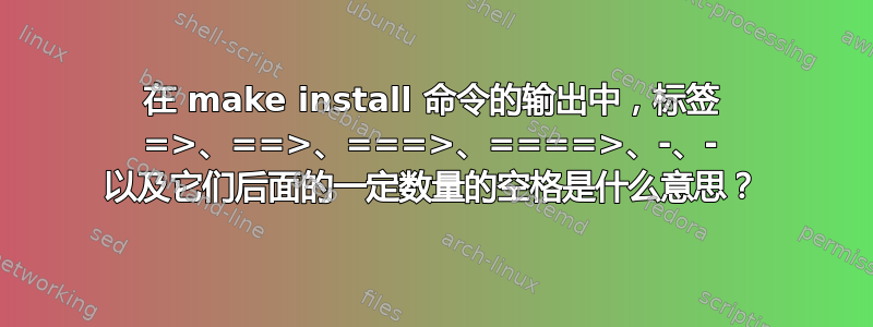 在 make install 命令的输出中，标签 =>、==>、===>、====>、-、- 以及它们后面的一定数量的空格是什么意思？