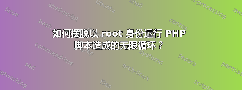 如何摆脱以 root 身份运行 PHP 脚本造成的无限循环？