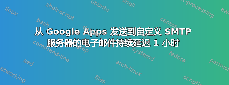 从 Google Apps 发送到自定义 SMTP 服务器的电子邮件持续延迟 1 小时