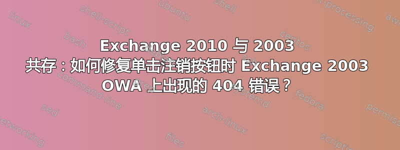 Exchange 2010 与 2003 共存：如何修复单击注销按钮时 Exchange 2003 OWA 上出现的 404 错误？