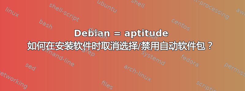 Debian = aptitude 如何在安装软件时取消选择/禁用自动软件包？