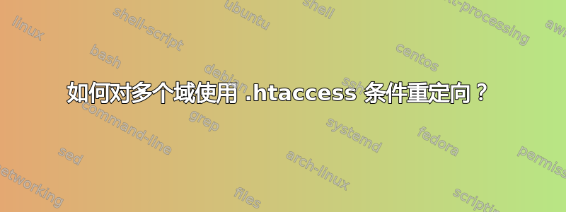 如何对多个域使用 .htaccess 条件重定向？