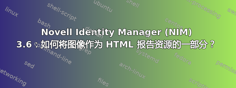 Novell Identity Manager (NIM) 3.6：如何将图像作为 HTML 报告资源的一部分？