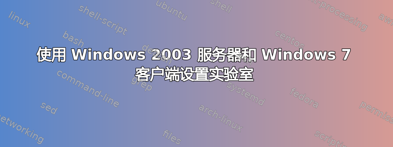 使用 Windows 2003 服务器和 Windows 7 客户端设置实验室