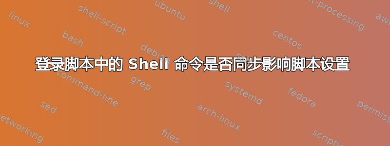 登录脚本中的 Shell 命令是否同步影响脚本设置