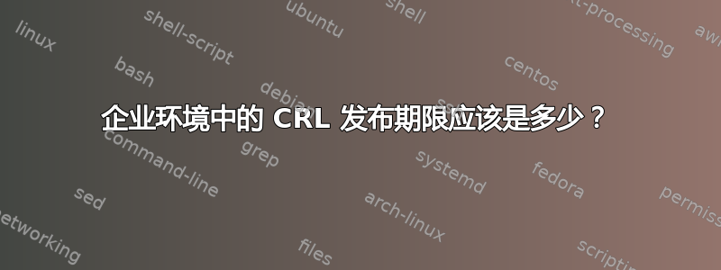 企业环境中的 CRL 发布期限应该是多少？