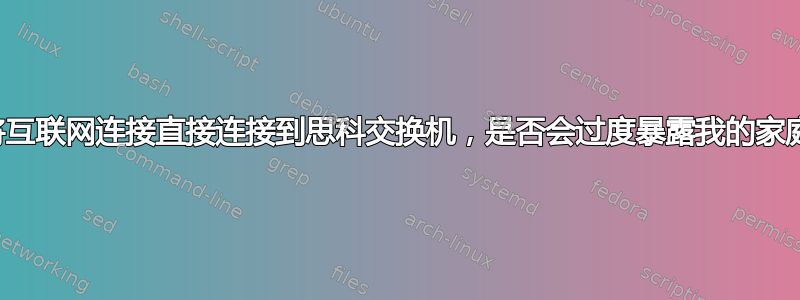 如果我将互联网连接直接连接到思科交换机，是否会过度暴露我的家庭网络？