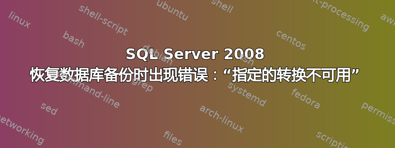 SQL Server 2008 恢复数据库备份时出现错误：“指定的转换不可用”