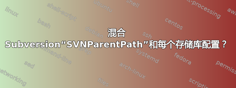 混合 Subversion“SVNParentPath”和每个存储库配置？