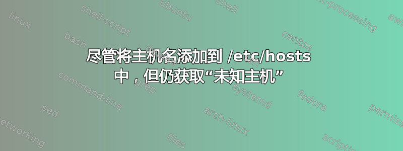 尽管将主机名添加到 /etc/hosts 中，但仍获取“未知主机”