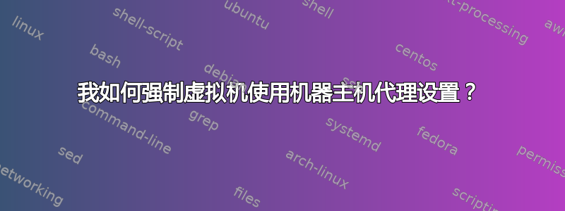 我如何强制虚拟机使用机器主机代理设置？