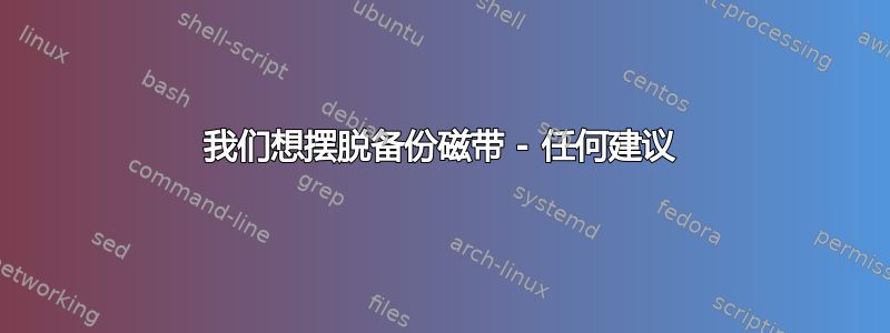 我们想摆脱备份磁带 - 任何建议